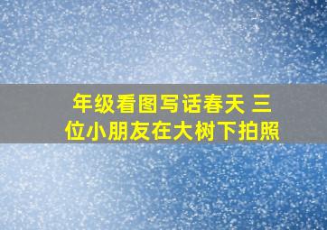 年级看图写话春天 三位小朋友在大树下拍照